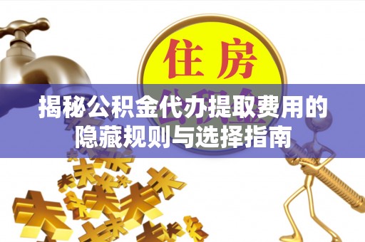 林甸揭秘公积金代办提取费用的隐藏规则与选择指南