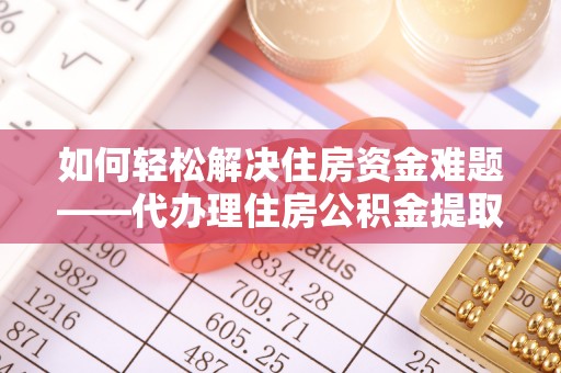 林甸如何轻松解决住房资金难题——代办理住房公积金提取服务详解