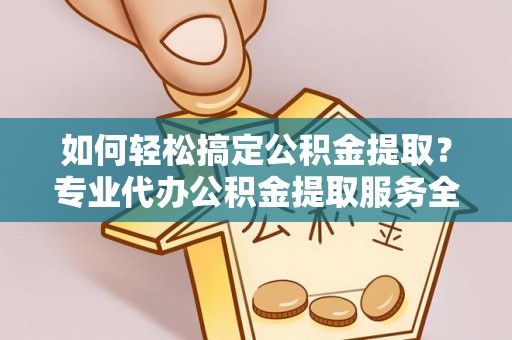 林甸如何轻松搞定公积金提取？专业代办公积金提取服务全解析