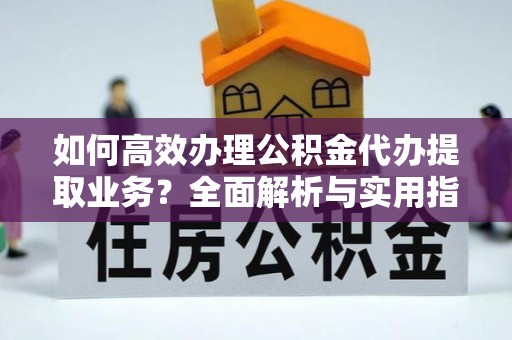 林甸如何高效办理公积金代办提取业务？全面解析与实用指南