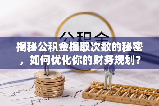 林甸揭秘公积金提取次数的秘密，如何优化你的财务规划？