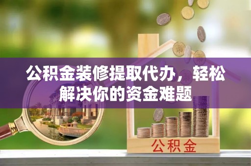 林甸公积金装修提取代办，轻松解决你的资金难题