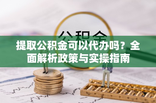 林甸提取公积金可以代办吗？全面解析政策与实操指南