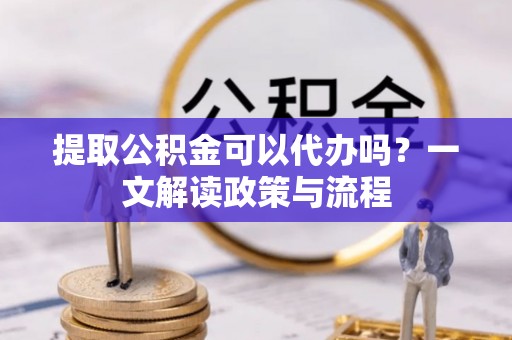 林甸提取公积金可以代办吗？一文解读政策与流程