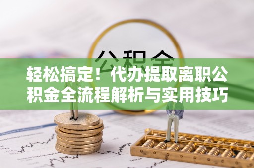 林甸轻松搞定！代办提取离职公积金全流程解析与实用技巧