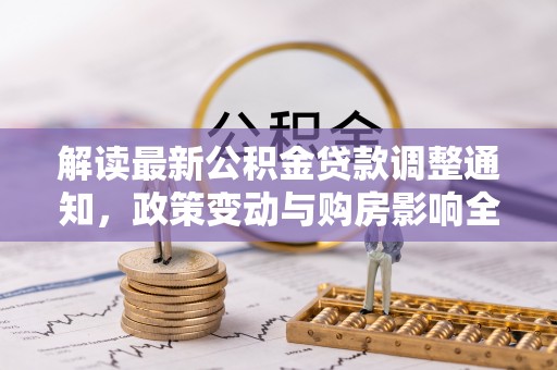 林甸解读最新公积金贷款调整通知，政策变动与购房影响全解析