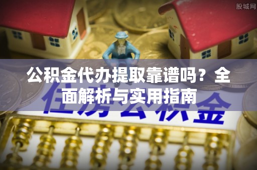 林甸公积金代办提取靠谱吗？全面解析与实用指南
