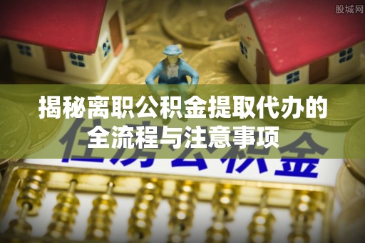 林甸揭秘离职公积金提取代办的全流程与注意事项