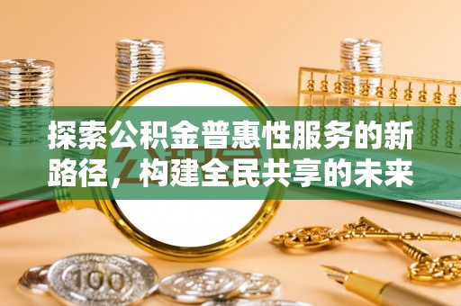 林甸探索公积金普惠性服务的新路径，构建全民共享的未来