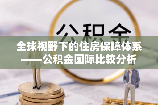 林甸全球视野下的住房保障体系——公积金国际比较分析
