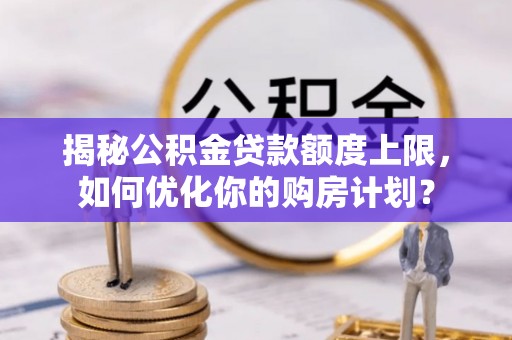 林甸揭秘公积金贷款额度上限，如何优化你的购房计划？