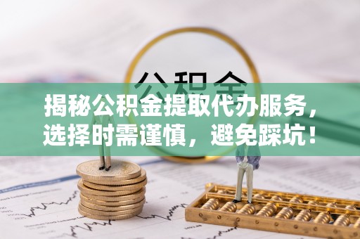林甸揭秘公积金提取代办服务，选择时需谨慎，避免踩坑！