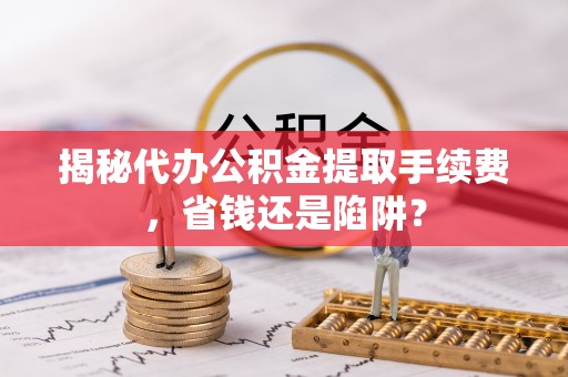 林甸揭秘代办公积金提取手续费，省钱还是陷阱？