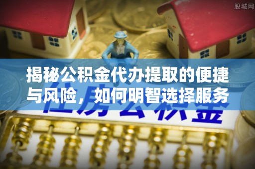 林甸揭秘公积金代办提取的便捷与风险，如何明智选择服务？