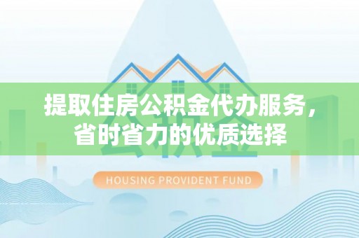 林甸提取住房公积金代办服务，省时省力的优质选择