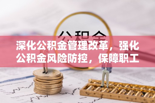 林甸深化公积金管理改革，强化公积金风险防控，保障职工权益