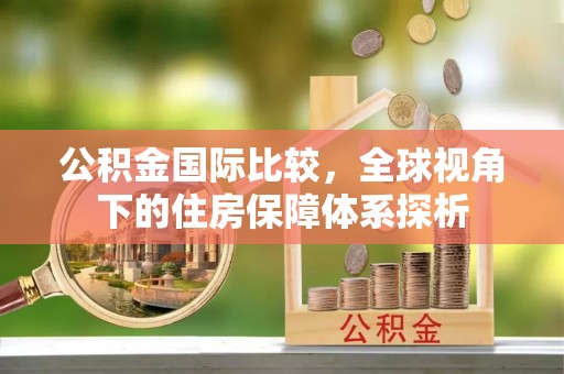 林甸公积金国际比较，全球视角下的住房保障体系探析