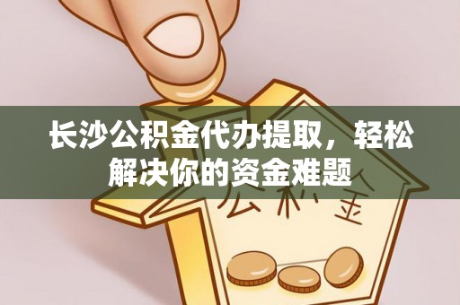林甸长沙公积金代办提取，轻松解决你的资金难题