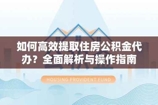 林甸如何高效提取住房公积金代办？全面解析与操作指南