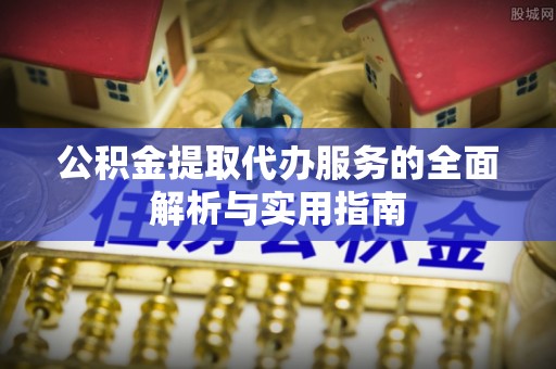林甸公积金提取代办服务的全面解析与实用指南
