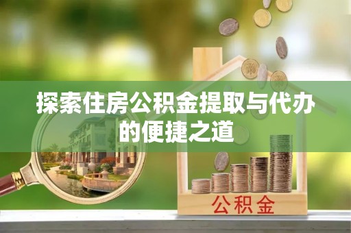 林甸探索住房公积金提取与代办的便捷之道