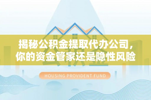 林甸揭秘公积金提取代办公司，你的资金管家还是隐性风险？