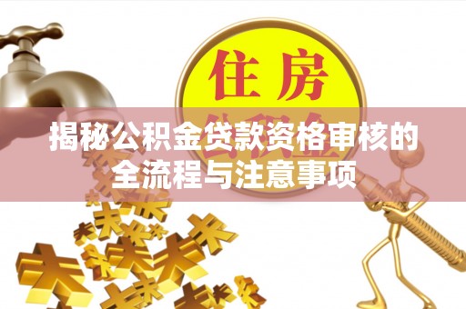 林甸揭秘公积金贷款资格审核的全流程与注意事项