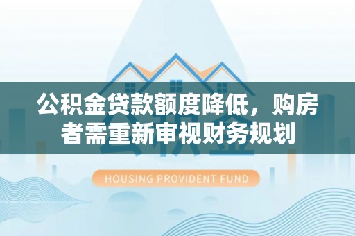 林甸公积金贷款额度降低，购房者需重新审视财务规划