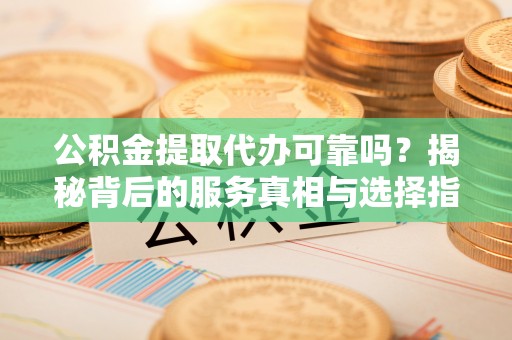 林甸公积金提取代办可靠吗？揭秘背后的服务真相与选择指南