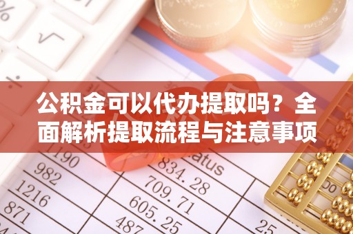 林甸公积金可以代办提取吗？全面解析提取流程与注意事项