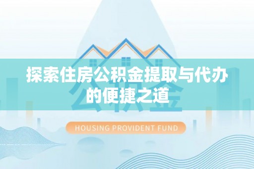 林甸探索住房公积金提取与代办的便捷之道