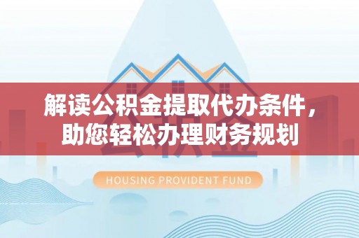 林甸解读公积金提取代办条件，助您轻松办理财务规划
