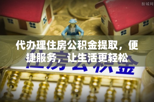 林甸代办理住房公积金提取，便捷服务，让生活更轻松