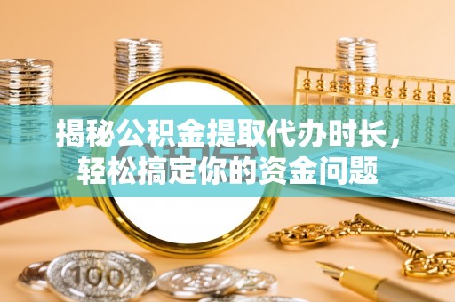 林甸揭秘公积金提取代办时长，轻松搞定你的资金问题