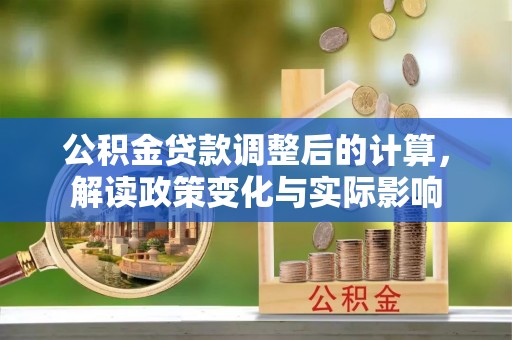 林甸公积金贷款调整后的计算，解读政策变化与实际影响