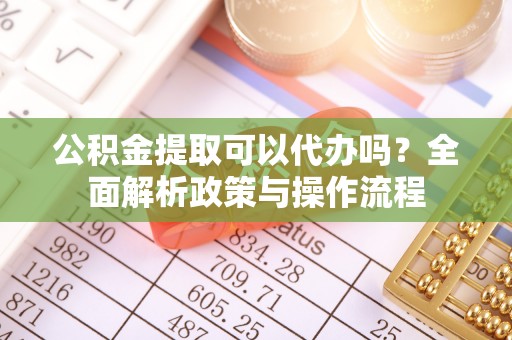 林甸公积金提取可以代办吗？全面解析政策与操作流程
