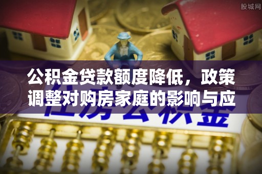 林甸公积金贷款额度降低，政策调整对购房家庭的影响与应对策略