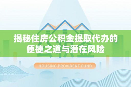 林甸揭秘住房公积金提取代办的便捷之道与潜在风险