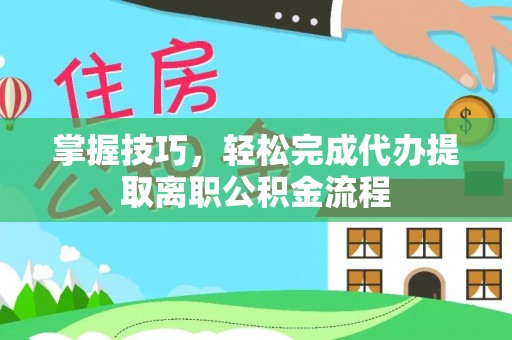 林甸掌握技巧，轻松完成代办提取离职公积金流程