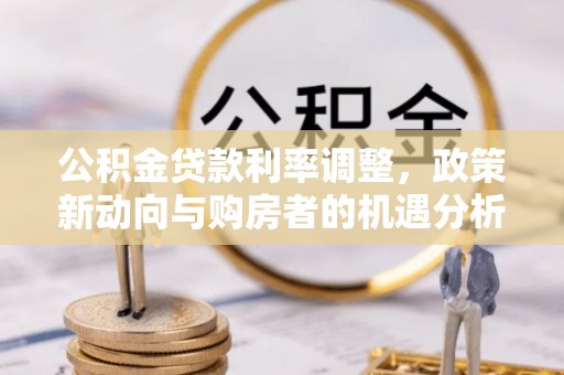 林甸公积金贷款利率调整，政策新动向与购房者的机遇分析