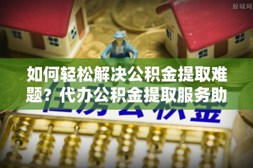 林甸如何轻松解决公积金提取难题？代办公积金提取服务助您一臂之力