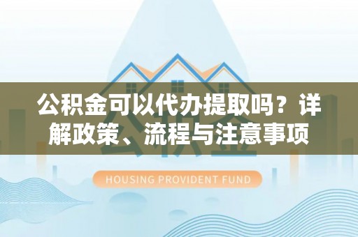 林甸公积金可以代办提取吗？详解政策、流程与注意事项