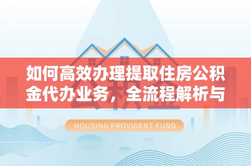 林甸如何高效办理提取住房公积金代办业务，全流程解析与实用建议