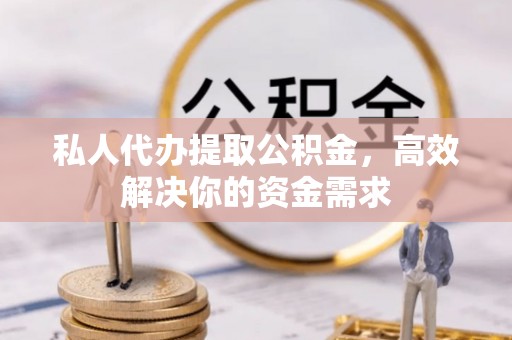 林甸私人代办提取公积金，高效解决你的资金需求