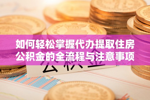 林甸如何轻松掌握代办提取住房公积金的全流程与注意事项