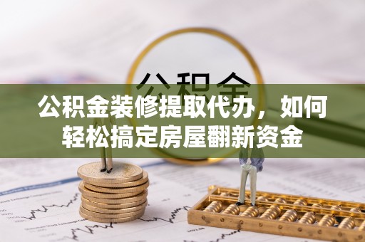 林甸公积金装修提取代办，如何轻松搞定房屋翻新资金