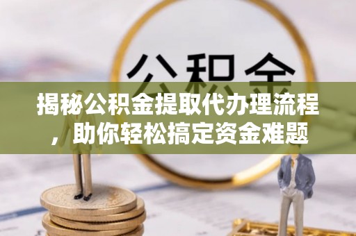 林甸揭秘公积金提取代办理流程，助你轻松搞定资金难题