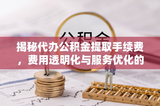 林甸揭秘代办公积金提取手续费，费用透明化与服务优化的关键