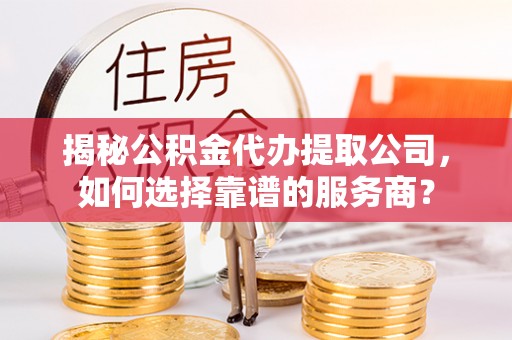 林甸揭秘公积金代办提取公司，如何选择靠谱的服务商？