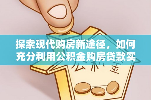 林甸探索现代购房新途径，如何充分利用公积金购房贷款实现置业梦想